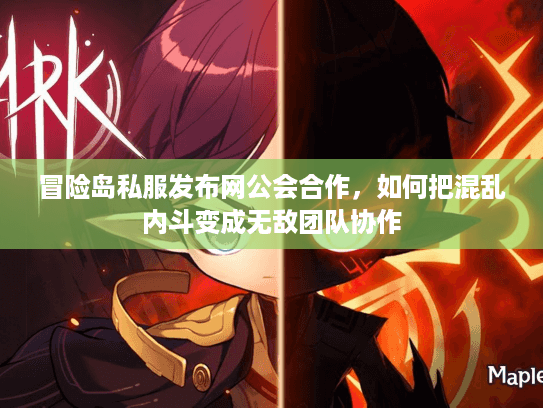 冒险岛私服发布网公会合作，如何把混乱内斗变成无敌团队协作