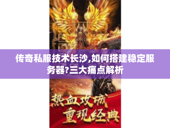 传奇私服技术长沙,如何搭建稳定服务器?三大痛点解析