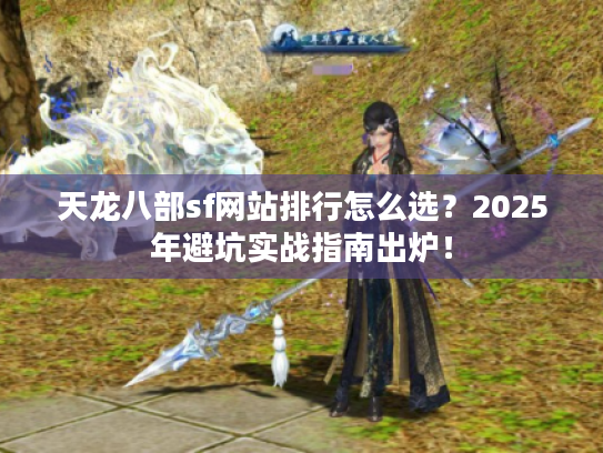 天龙八部sf网站排行怎么选？2025年避坑实战指南出炉！
