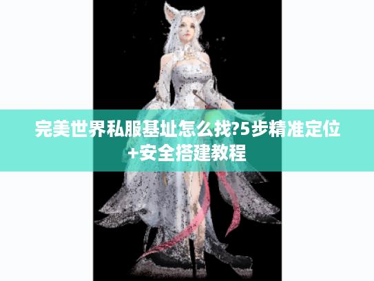 完美世界私服基址怎么找?5步精准定位+安全搭建教程