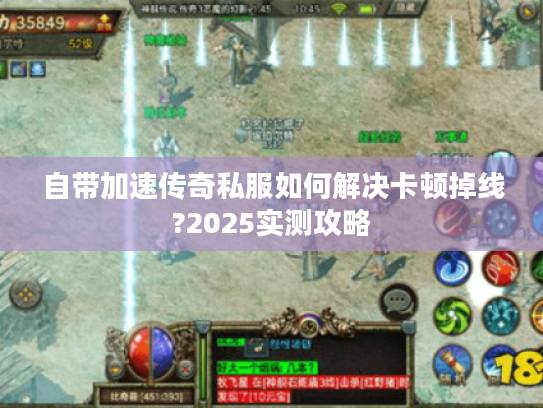 自带加速传奇私服如何解决卡顿掉线?2025实测攻略