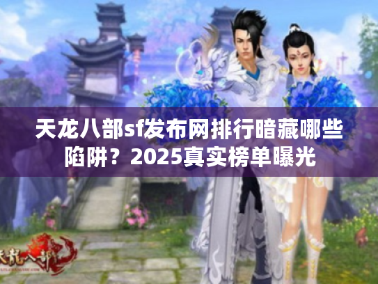 天龙八部sf发布网排行暗藏哪些陷阱？2025真实榜单曝光