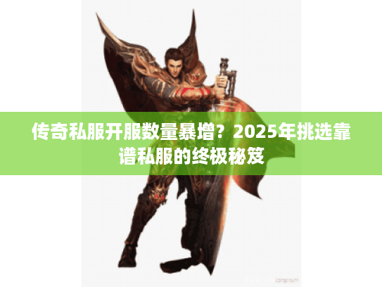 传奇私服开服数量暴增？2025年挑选靠谱私服的终极秘笈