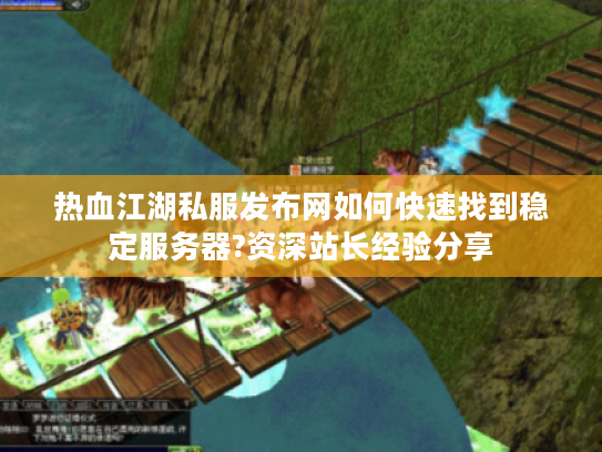 热血江湖私服发布网如何快速找到稳定服务器?资深站长经验分享