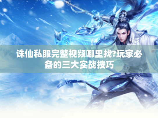 诛仙私服完整视频哪里找?玩家必备的三大实战技巧