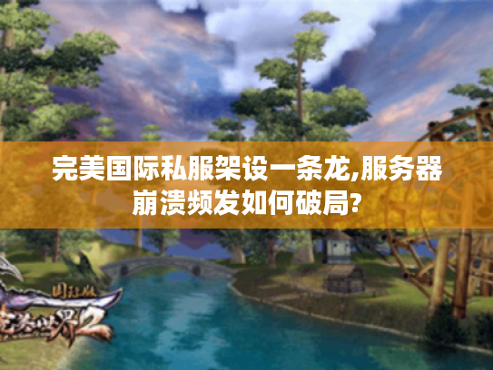 完美国际私服架设一条龙,服务器崩溃频发如何破局?