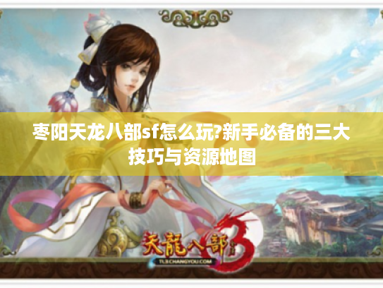 枣阳天龙八部sf怎么玩?新手必备的三大技巧与资源地图