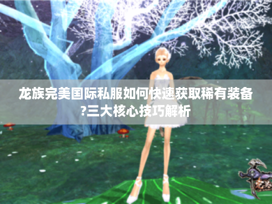 龙族完美国际私服如何快速获取稀有装备?三大核心技巧解析