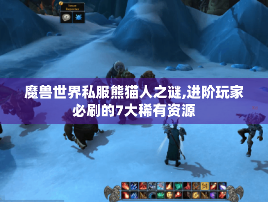 魔兽世界私服熊猫人之谜,进阶玩家必刷的7大稀有资源