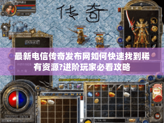 最新电信传奇发布网如何快速找到稀有资源?进阶玩家必看攻略