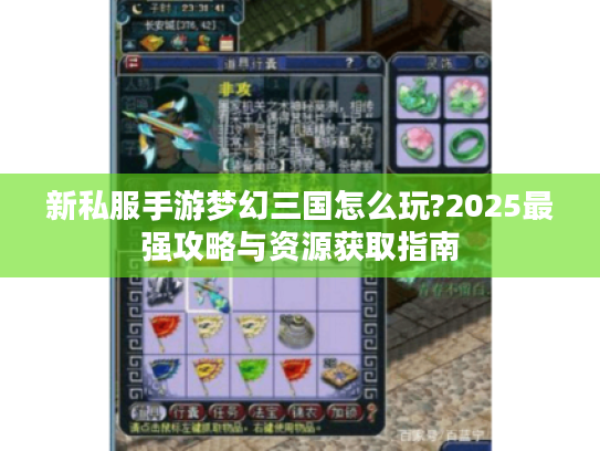 新私服手游梦幻三国怎么玩?2025最强攻略与资源获取指南 新私服手游梦幻三国怎么玩?2025最强攻略与资源获取指南
