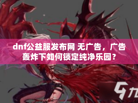 dnf公益服发布网 无广告，广告轰炸下如何锁定纯净乐园？
