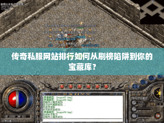 传奇私服网站排行如何从刷榜陷阱到你的宝藏库？