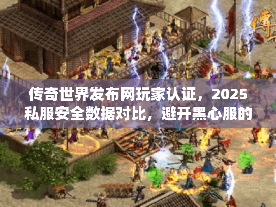 传奇世界发布网玩家认证，2025私服安全数据对比，避开黑心服的秘密