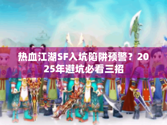 热血江湖SF入坑陷阱预警？2025年避坑必看三招