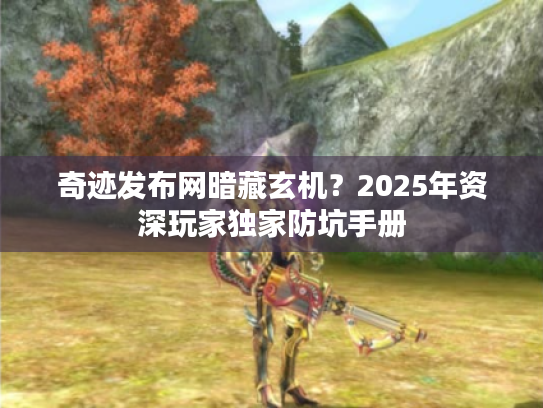奇迹发布网暗藏玄机？2025年资深玩家独家防坑手册
