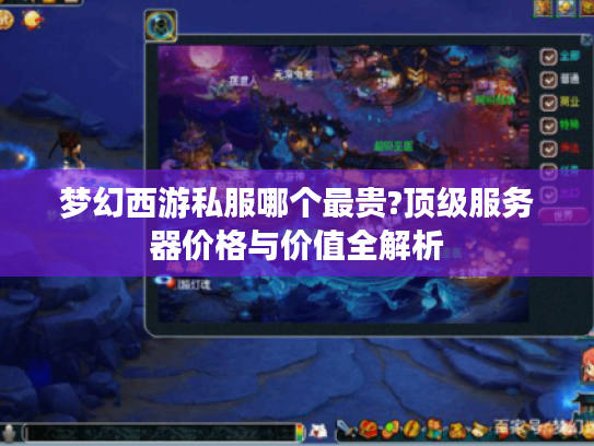 梦幻西游私服哪个最贵?顶级服务器价格与价值全解析 梦幻西游私服哪个最贵?顶级服务器价格与价值全解析