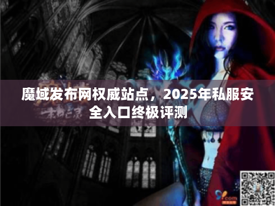 魔域发布网权威站点，2025年私服安全入口终极评测