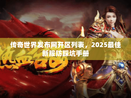传奇世界发布网开区列表，2025最佳新服防踩坑手册