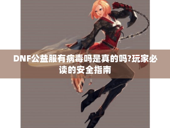 DNF公益服有病毒吗是真的吗?玩家必读的安全指南 DNF公益服有病毒吗是真的吗?玩家必读的安全指南