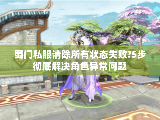 蜀门私服清除所有状态失败?5步彻底解决角色异常问题