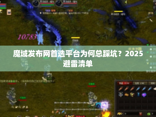 魔域发布网首选平台为何总踩坑？2025避雷清单