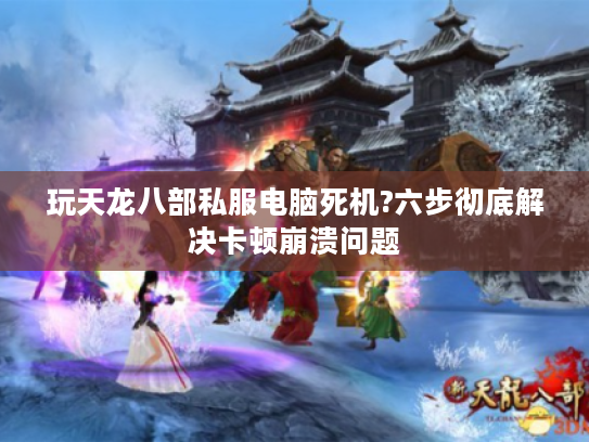 玩天龙八部私服电脑死机?六步彻底解决卡顿崩溃问题