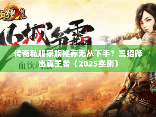 传奇私服家族推荐无从下手？三招筛出真王者（2025实测）