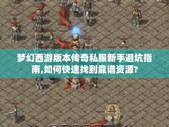 梦幻西游版本传奇私服新手避坑指南,如何快速找到靠谱资源?