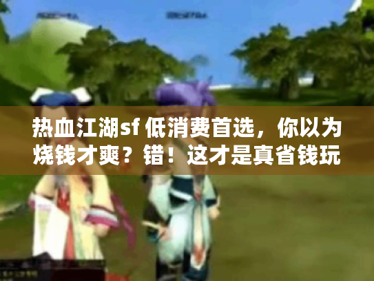 热血江湖sf 低消费首选，你以为烧钱才爽？错！这才是真省钱玩法