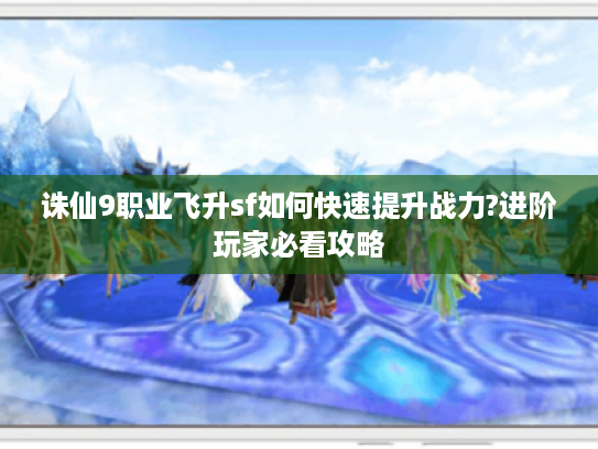 诛仙9职业飞升sf如何快速提升战力?进阶玩家必看攻略