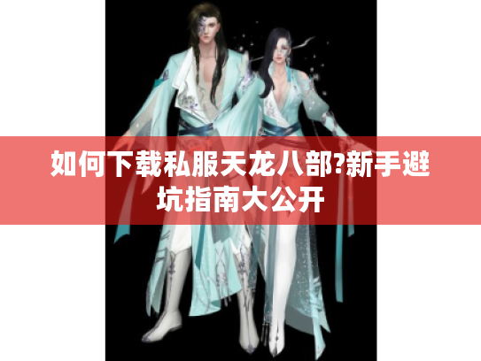 如何下载私服天龙八部?新手避坑指南大公开