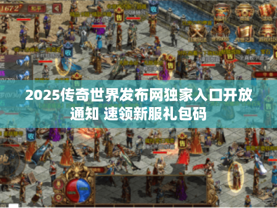 2025传奇世界发布网独家入口开放通知 速领新服礼包码