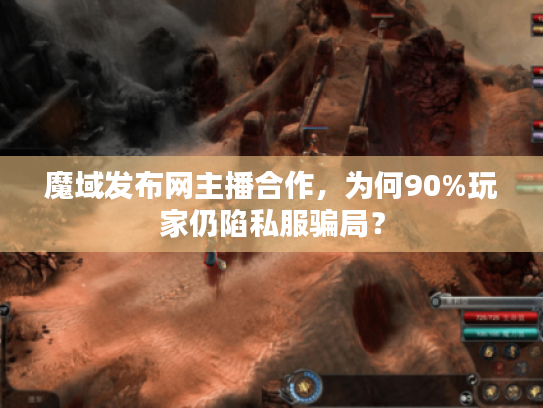 魔域发布网主播合作，为何90%玩家仍陷私服骗局？