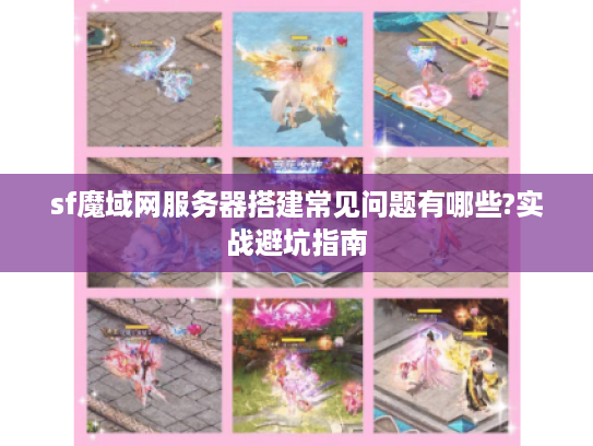 sf魔域网服务器搭建常见问题有哪些?实战避坑指南
