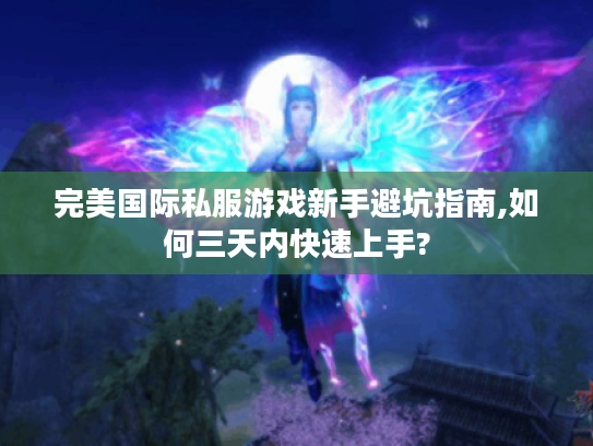 完美国际私服游戏新手避坑指南,如何三天内快速上手?
