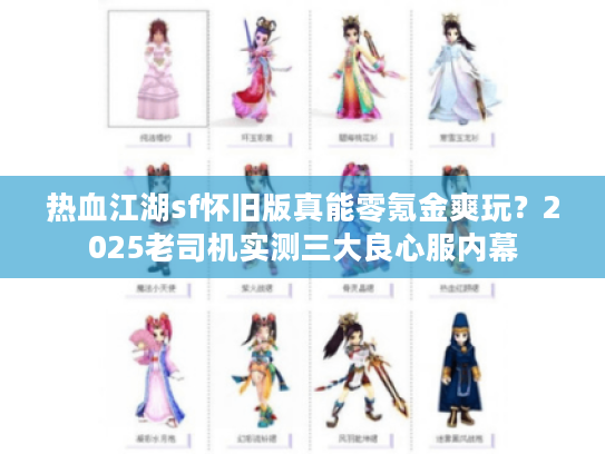 热血江湖sf怀旧版真能零氪金爽玩？2025老司机实测三大良心服内幕