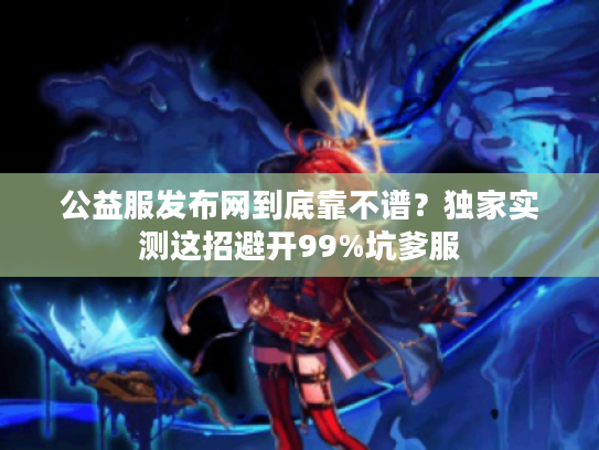 公益服发布网到底靠不谱？独家实测这招避开99%坑爹服