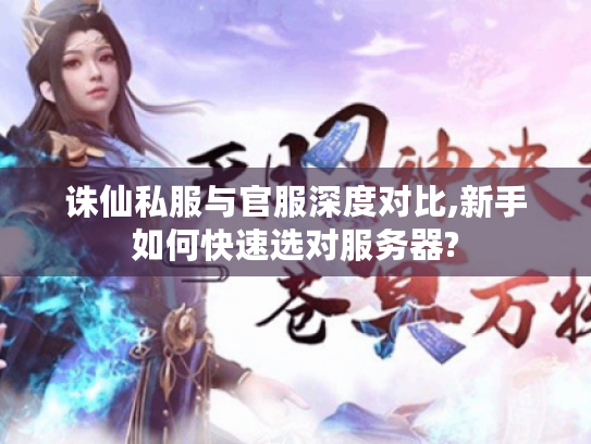 诛仙私服与官服深度对比,新手如何快速选对服务器?