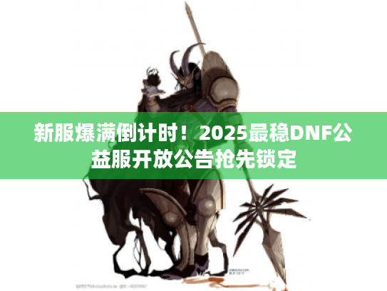 新服爆满倒计时！2025最稳DNF公益服开放公告抢先锁定