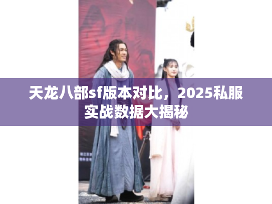 天龙八部sf版本对比，2025私服实战数据大揭秘