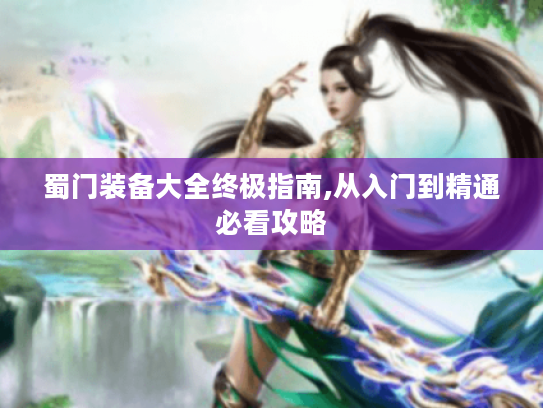 蜀门装备大全终极指南,从入门到精通必看攻略