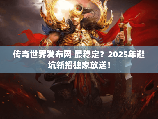 传奇世界发布网 最稳定？2025年避坑新招独家放送！
