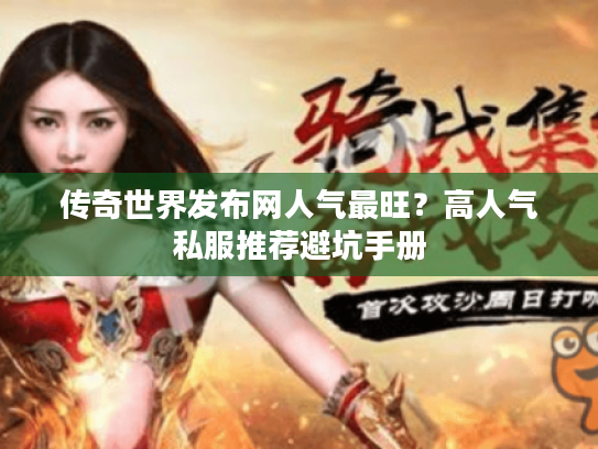 传奇世界发布网人气最旺？高人气私服推荐避坑手册