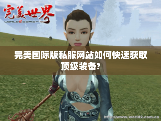 完美国际版私服网站如何快速获取顶级装备?