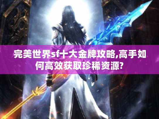 完美世界sf十大金牌攻略,高手如何高效获取珍稀资源?