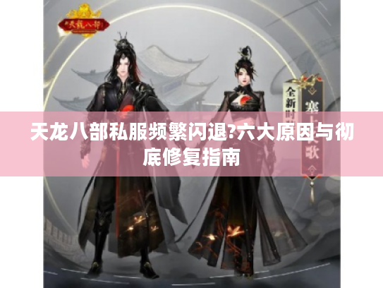 天龙八部私服频繁闪退?六大原因与彻底修复指南