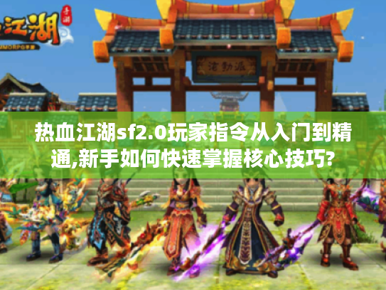 热血江湖sf2.0玩家指令从入门到精通,新手如何快速掌握核心技巧?