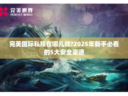 完美国际私服在哪儿找?2025年新手必看的5大安全渠道