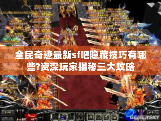 全民奇迹最新sf吧隐藏技巧有哪些?资深玩家揭秘三大攻略